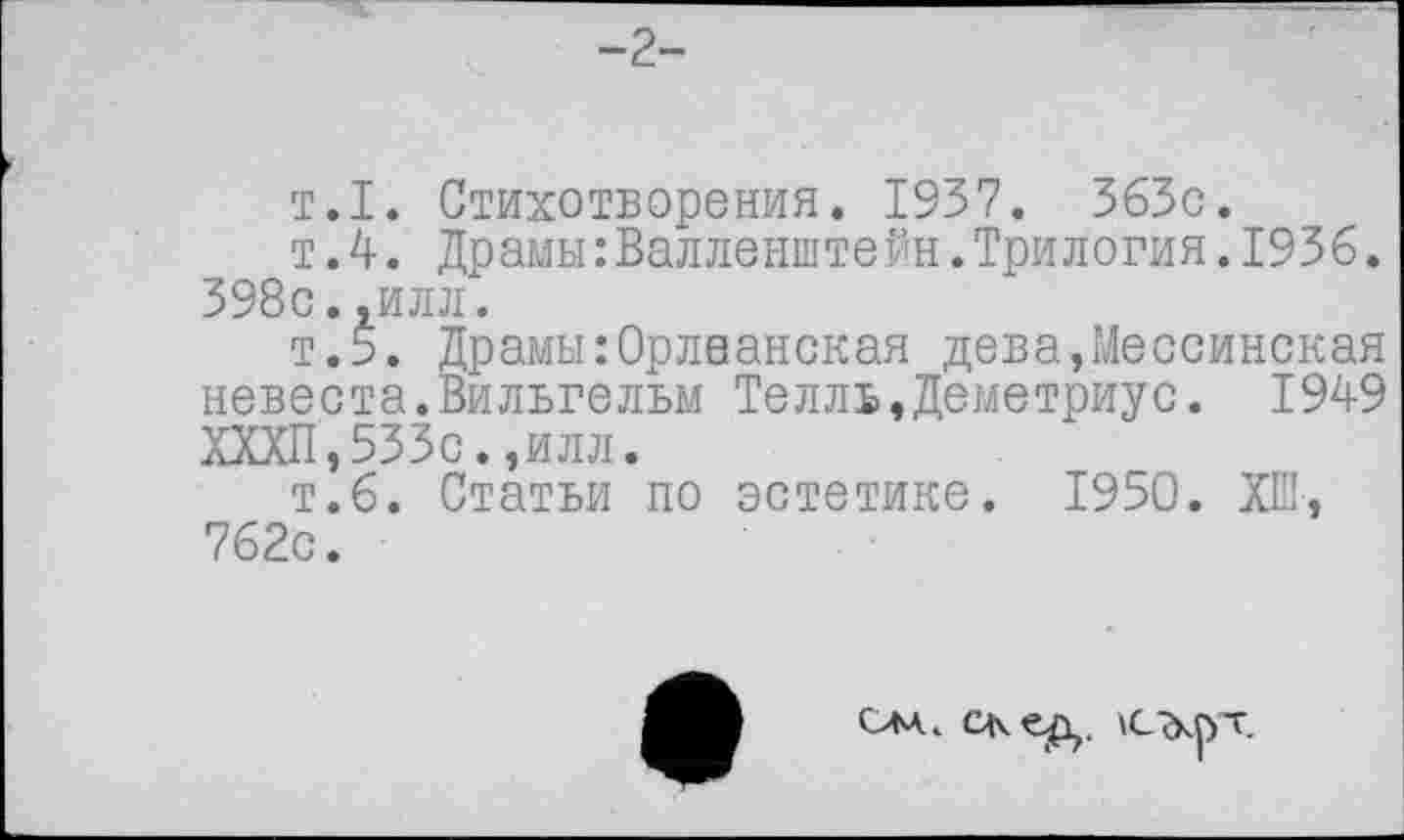 ﻿-2-
т.1. Стихотворения. 1937. 363с.
т.4. Драмы:Валленштейн.Трилогия.1936. 398с.,илл.
т.5. Драмы:Орлеанская дева,Мессинская невеста.Вильгельм Телль,Деметриус. 1949 ХХХП,533с.,илл.
т.6. Статьи по эстетике. 1950. ХШ, 762с.
см. с<\ ед.